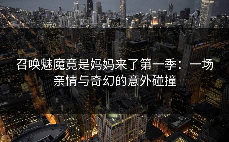 召唤魅魔竟是妈妈来了第一季：一场亲情与奇幻的意外碰撞