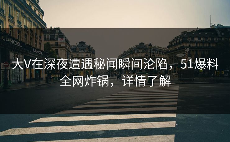 大V在深夜遭遇秘闻瞬间沦陷，51爆料全网炸锅，详情了解