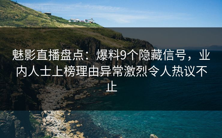 魅影直播盘点：爆料9个隐藏信号，业内人士上榜理由异常激烈令人热议不止