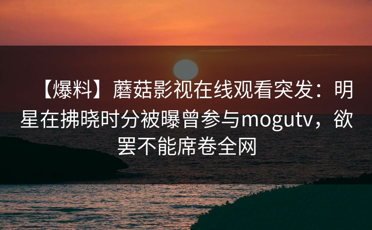 【爆料】蘑菇影视在线观看突发：明星在拂晓时分被曝曾参与mogutv，欲罢不能席卷全网