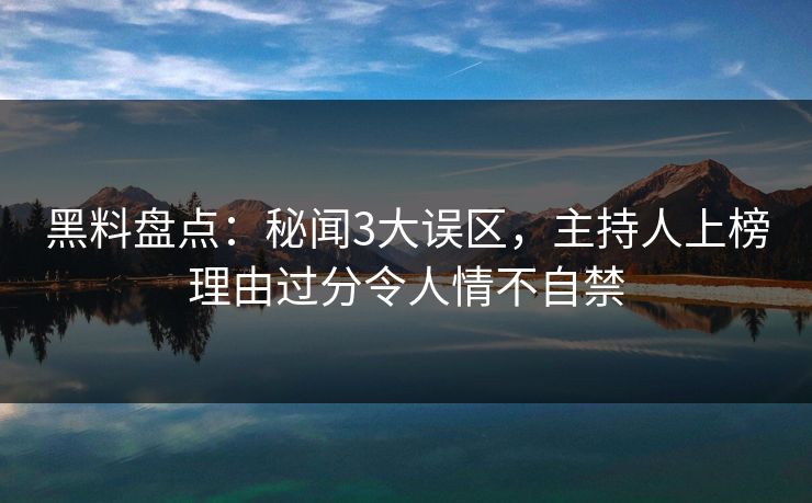 黑料盘点：秘闻3大误区，主持人上榜理由过分令人情不自禁