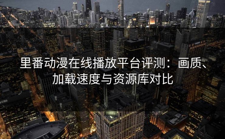 里番动漫在线播放平台评测:画质、加载速度与资源库对比 里番动漫在线播放平台评测:画质、加载速度与资源库对比