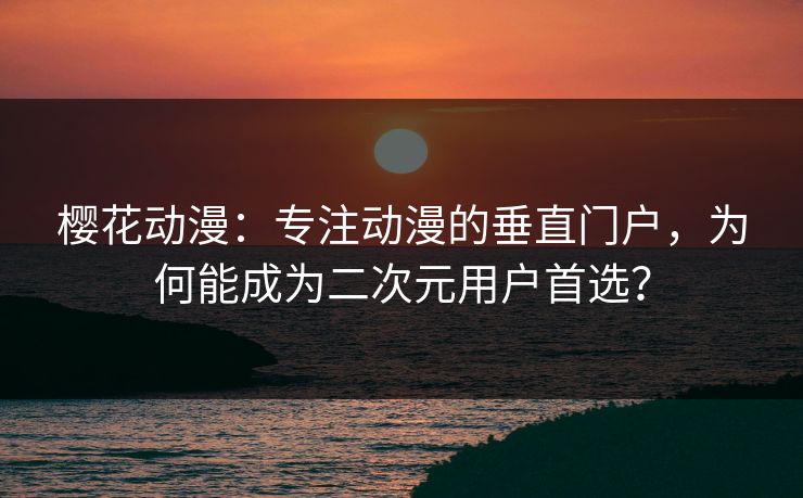 樱花动漫:专注动漫的垂直门户,为何能成为二次元用户首选? 樱花动漫:专注动漫的垂直门户,为何能成为二次元用户首选?