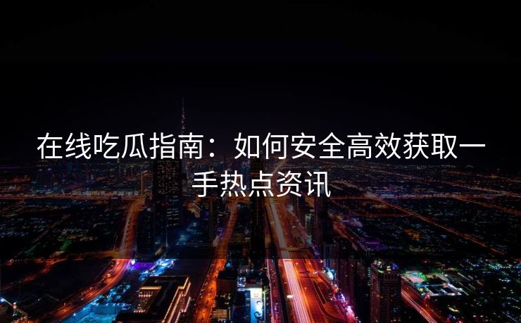 在线吃瓜指南：如何安全高效获取一手热点资讯