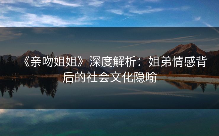 《亲吻姐姐》深度解析：姐弟情感背后的社会文化隐喻