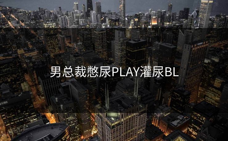男总裁憋尿PLAY灌尿BL