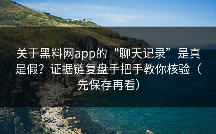 关于黑料网app的“聊天记录”是真是假？证据链复盘手把手教你核验（先保存再看）