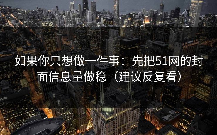 如果你只想做一件事：先把51网的封面信息量做稳（建议反复看）