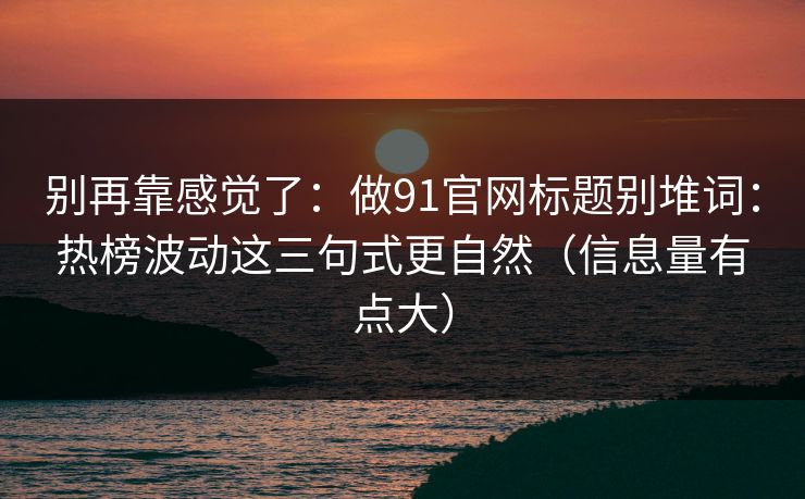 别再靠感觉了：做91官网标题别堆词：热榜波动这三句式更自然（信息量有点大）