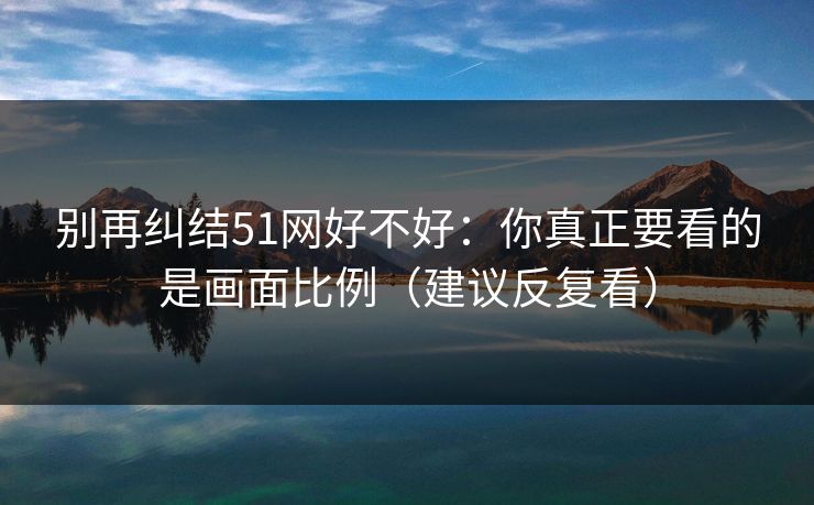 别再纠结51网好不好：你真正要看的是画面比例（建议反复看）