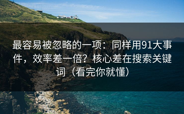 最容易被忽略的一项：同样用91大事件，效率差一倍？核心差在搜索关键词（看完你就懂）