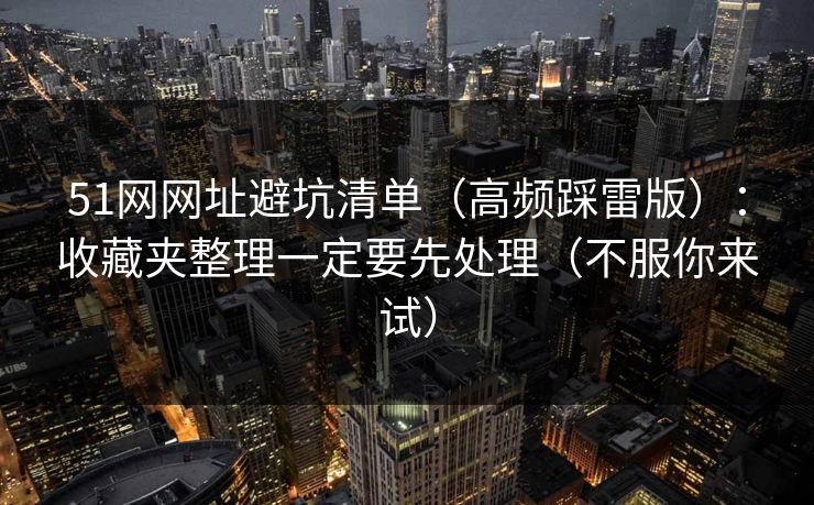 51网网址避坑清单（高频踩雷版）：收藏夹整理一定要先处理（不服你来试）