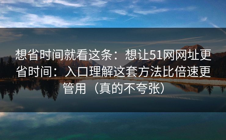 想省时间就看这条：想让51网网址更省时间：入口理解这套方法比倍速更管用（真的不夸张）