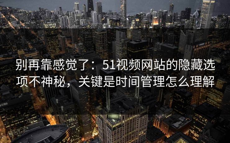 别再靠感觉了：51视频网站的隐藏选项不神秘，关键是时间管理怎么理解