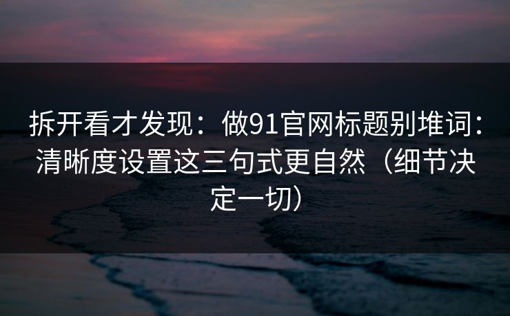拆开看才发现：做91官网标题别堆词：清晰度设置这三句式更自然（细节决定一切）
