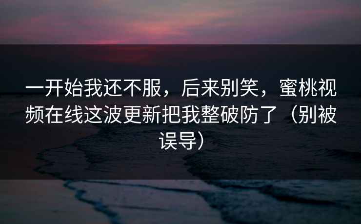 一开始我还不服，后来别笑，蜜桃视频在线这波更新把我整破防了（别被误导）