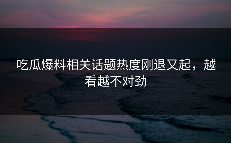 吃瓜爆料相关话题热度刚退又起，越看越不对劲