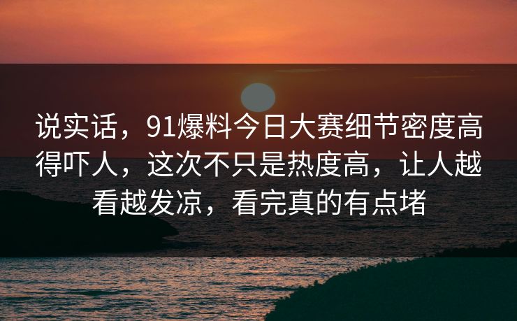 说实话，91爆料今日大赛细节密度高得吓人，这次不只是热度高，让人越看越发凉，看完真的有点堵